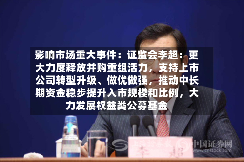 影响市场重大事件：证监会李超：更大力度释放并购重组活力	，支持上市公司转型升级、做优做强，推动中长期资金稳步提升入市规模和比例，大力发展权益类公募基金-第2张图片