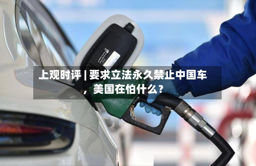 上观时评 | 要求立法永久禁止中国车，美国在怕什么？-第2张图片