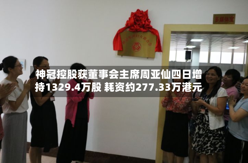 神冠控股获董事会主席周亚仙四日增持1329.4万股 耗资约277.33万港元-第2张图片
