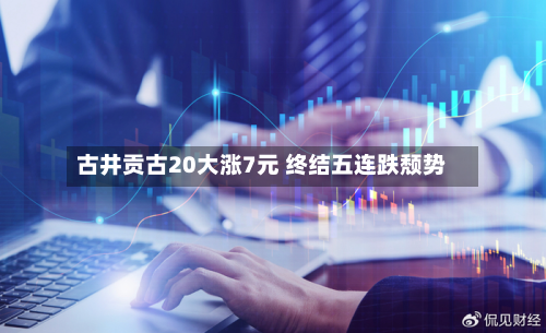 古井贡古20大涨7元 终结五连跌颓势-第2张图片