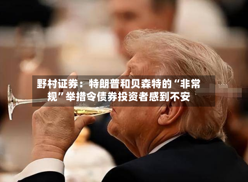 野村证券：特朗普和贝森特的“非常规”举措令债券投资者感到不安-第3张图片