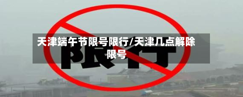 天津端午节限号限行/天津几点解除限号-第2张图片