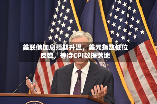美联储加息预期升温	，美元指数低位反弹，等待CPI数据落地-第2张图片