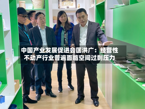 中国产业发展促进会匡洪广：经营性不动产行业普遍面临空间过剩压力