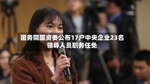 国务院国资委公布17户中央企业23名领导人员职务任免