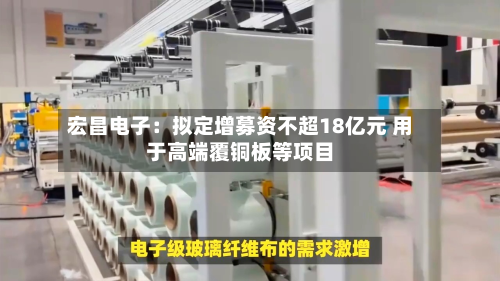 宏昌电子：拟定增募资不超18亿元 用于高端覆铜板等项目-第2张图片