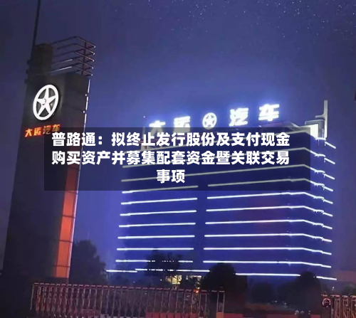 普路通:拟终止发行股份及支付现金购买资产并募集配套资金暨关联交易事项-第1张图片