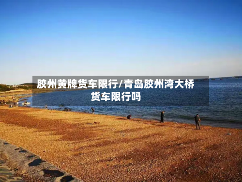 胶州黄牌货车限行/青岛胶州湾大桥货车限行吗-第2张图片