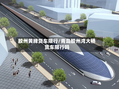 胶州黄牌货车限行/青岛胶州湾大桥货车限行吗-第3张图片