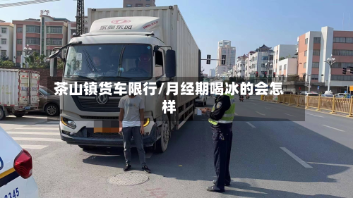 茶山镇货车限行/月经期喝冰的会怎样