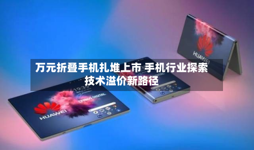 万元折叠手机扎堆上市 手机行业探索技术溢价新路径-第2张图片
