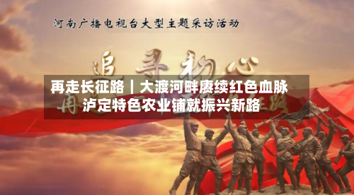 再走长征路｜大渡河畔赓续红色血脉 泸定特色农业铺就振兴新路