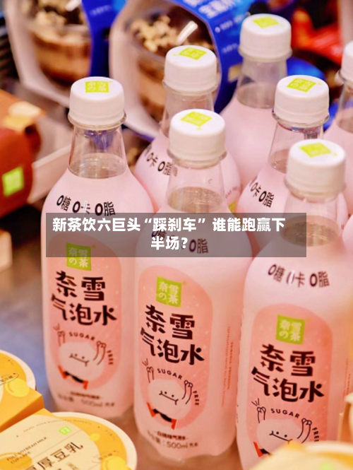 新茶饮六巨头“踩刹车” 谁能跑赢下半场？