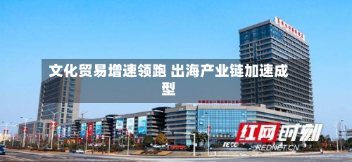 文化贸易增速领跑 出海产业链加速成型-第3张图片