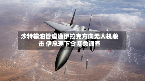 沙特输油管道遭伊拉克方向无人机袭击 伊总理下令紧急调查-第1张图片