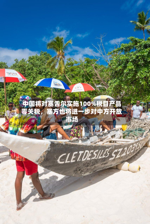 中国将对塞舌尔实施100%税目产品零关税，塞方也将进一步对中方开放市场