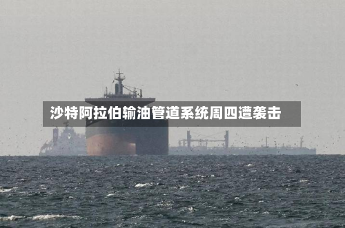 沙特阿拉伯输油管道系统周四遭袭击
