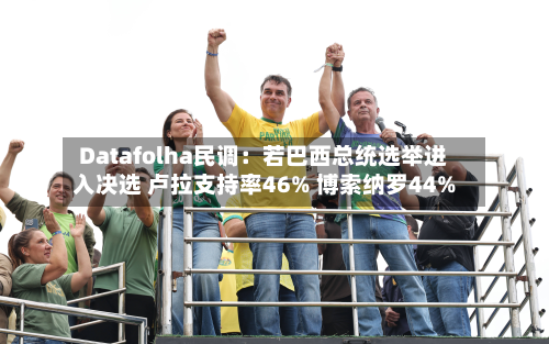 Datafolha民调：若巴西总统选举进入决选 卢拉支持率46% 博索纳罗44%-第2张图片