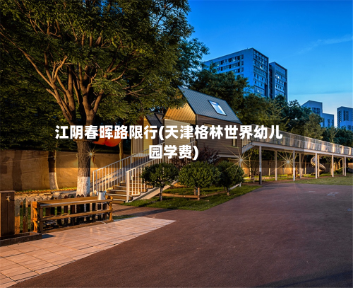 江阴春晖路限行(天津格林世界幼儿园学费)-第2张图片