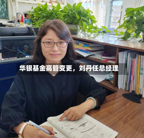 华银基金高管变更，刘丹任总经理