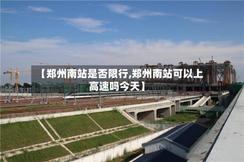 【郑州南站是否限行,郑州南站可以上高速吗今天】