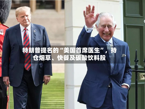 特朗普提名的“美国首席医生	”	，持仓烟草、快餐及碳酸饮料股-第3张图片