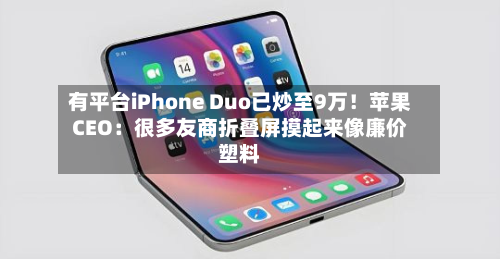 有平台iPhone Duo已炒至9万！苹果CEO：很多友商折叠屏摸起来像廉价塑料-第3张图片