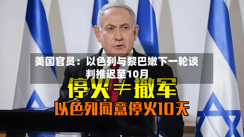 美国官员：以色列与黎巴嫩下一轮谈判推迟至10月-第2张图片