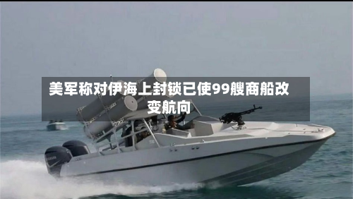 美军称对伊海上封锁已使99艘商船改变航向-第1张图片