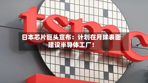 日本芯片巨头宣布：计划在月球表面建设半导体工厂！