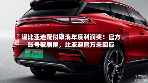 曝比亚迪疑似取消年度利润奖！官方账号被刷屏，比亚迪官方未回应