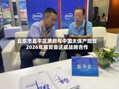 北京市昌平区政府与中国太保产险在2026年服贸会达成战略合作-第2张图片