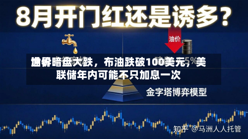 世界油价暗盘大跌，布油跌破100美元，美联储年内可能不只加息一次-第1张图片