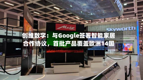 创维数字：与Google签署智能家居合作协议	，首批产品覆盖欧洲14国-第2张图片