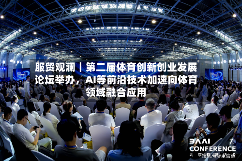 服贸观澜｜第二届体育创新创业发展论坛举办，AI等前沿技术加速向体育领域融合应用-第2张图片