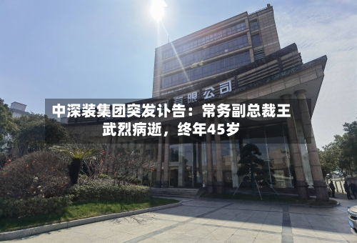 中深装集团突发讣告：常务副总裁王武烈病逝，终年45岁-第2张图片