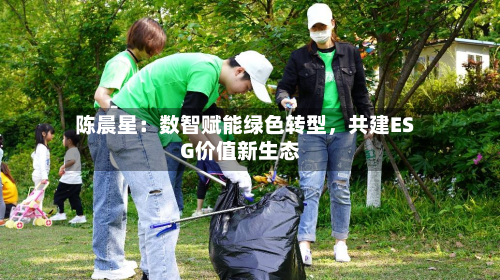 陈晨星：数智赋能绿色转型，共建ESG价值新生态-第2张图片