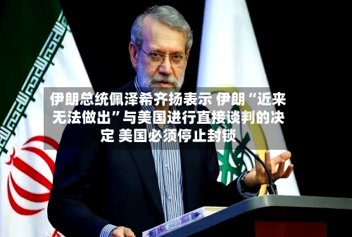 伊朗总统佩泽希齐扬表示 伊朗“近来无法做出”与美国进行直接谈判的决定 美国必须停止封锁-第2张图片