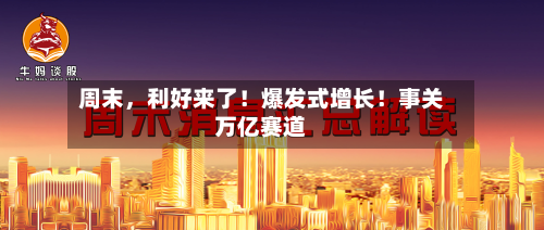 周末，利好来了！爆发式增长！事关万亿赛道-第3张图片