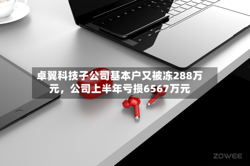 卓翼科技子公司基本户又被冻288万元，公司上半年亏损6567万元