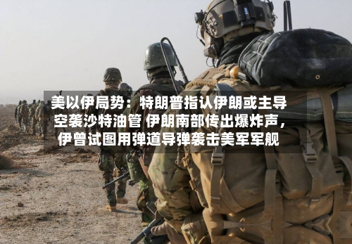 美以伊局势：特朗普指认伊朗或主导空袭沙特油管 伊朗南部传出爆炸声，伊曾试图用弹道导弹袭击美军军舰-第2张图片
