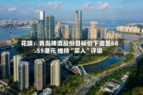 花旗：青岛啤酒股份目标价下调至68.55港元 维持“买入	”评级-第1张图片