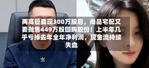 两高管套现300万股后，尚品宅配又要抛售449万股回购股份！上半年几乎亏掉去年全年净利润，现金流持续失血-第2张图片