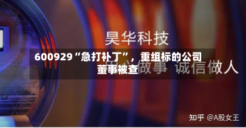 600929“急打补丁”，重组标的公司董事被查-第2张图片