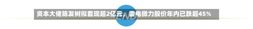 资本大佬陈发树拟套现超2亿元，雷电微力股价年内已跌超45%-第2张图片