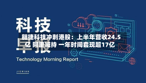 翱捷科技冲刺港股：上半年营收24.5亿 阿里减持 一年时间套现超17亿-第3张图片