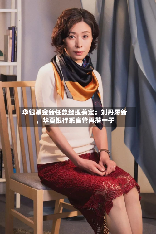 华银基金新任总经理落定：刘丹履新，华夏银行系高管再落一子