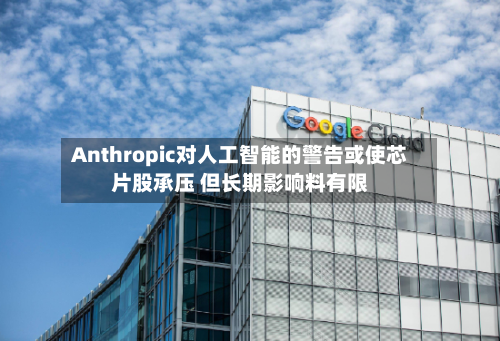 Anthropic对人工智能的警告或使芯片股承压 但长期影响料有限-第2张图片