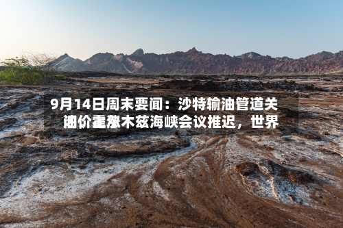 9月14日周末要闻：沙特输油管道关闭，霍尔木兹海峡会议推迟	，世界油价上涨-第1张图片