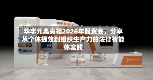 华宇元典亮相2026年服贸会，分享从个体提效到组织生产力的法律智能体实践